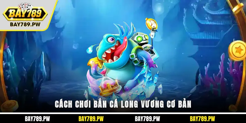 Cách chơi bắn cá Long Vương cơ bản